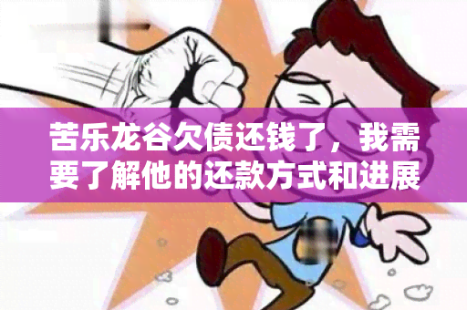 苦乐龙谷欠债还钱了，我需要了解他的还款方式和进展情况