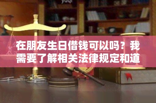 在朋友生日借钱可以吗？我需要了解相关法律规定和道德准则。