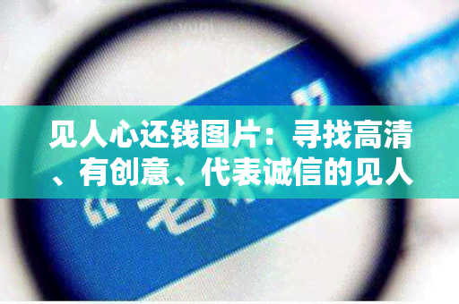 见人心还钱图片：寻找高清、有创意、代表诚信的见人心还钱图片，用于公司传海报设计。