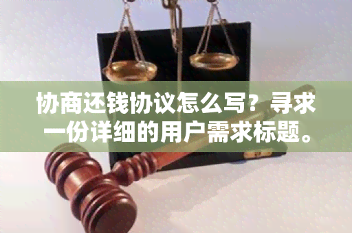 协商还钱协议怎么写？寻求一份详细的用户需求标题。