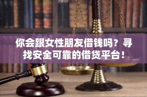 你会跟女性朋友借钱吗？寻找安全可靠的借贷平台！