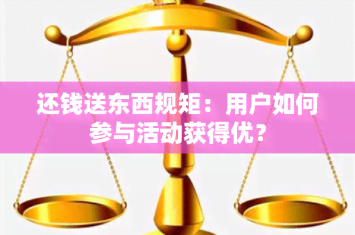 还钱送东西规矩：用户如何参与活动获得优？