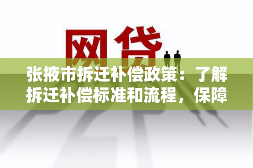 张掖市拆迁补偿政策：了解拆迁补偿标准和流程，保障您的权益！