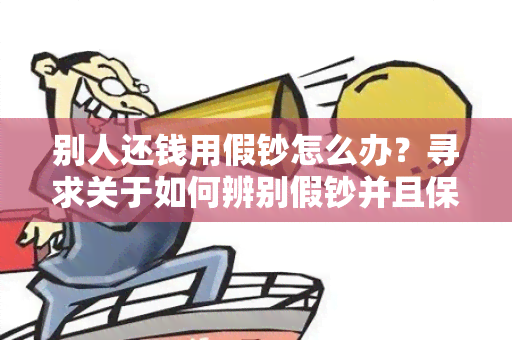 别人还钱用假钞怎么办？寻求关于如何辨别假钞并且保障还款安全的用户需求建议。