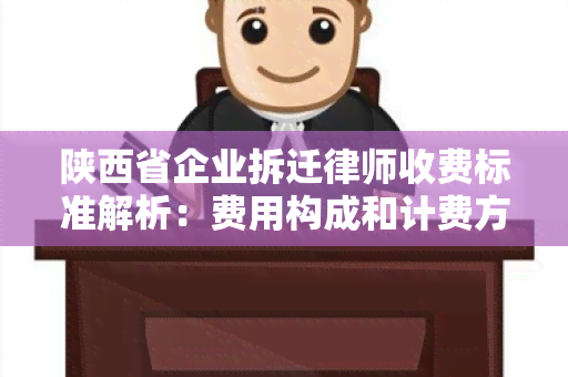 陕西省企业拆迁律师收费标准解析：费用构成和计费方式