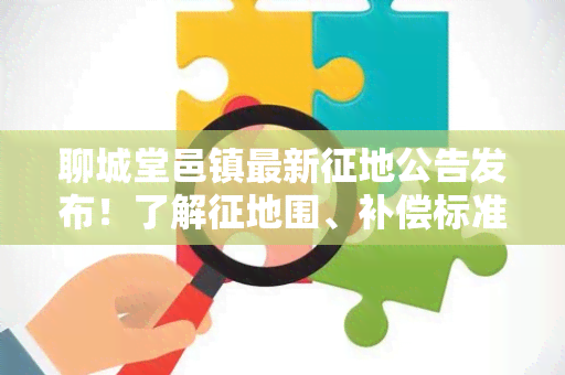 聊城堂邑镇最新征地公告发布！了解征地围、补偿标准、征收程序等信息，助您做出正确决策