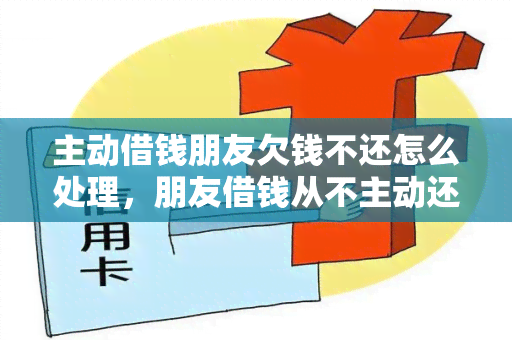 主动借钱朋友欠钱不还怎么处理，朋友借钱从不主动还