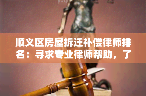 顺义区房屋拆迁补偿律师排名：寻求专业律师帮助，了解拆迁补偿事宜的排名和评价