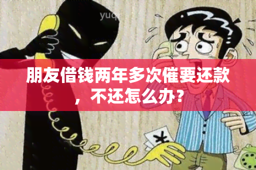 朋友借钱两年多次催要还款，不还怎么办？