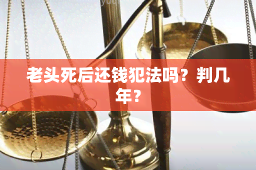 老头死后还钱犯法吗？判几年？