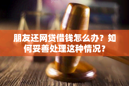 朋友还网贷借钱怎么办？如何妥善处理这种情况？