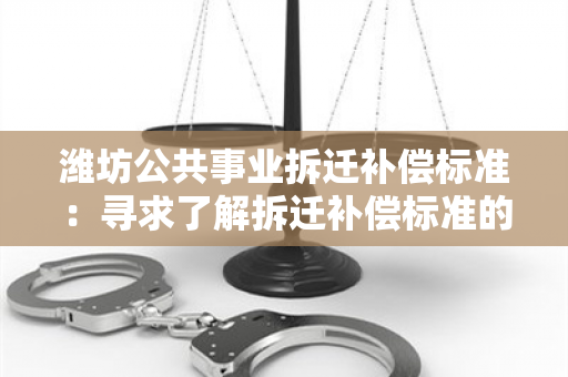 潍坊公共事业拆迁补偿标准：寻求了解拆迁补偿标准的详细说明