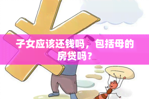 子女应该还钱吗，包括母的房贷吗？