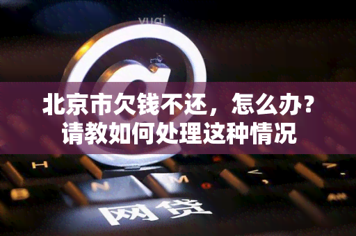 北京市欠钱不还，怎么办？请教如何处理这种情况