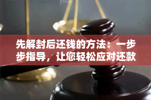 先解封后还钱的方法：一步步指导，让您轻松应对还款问题