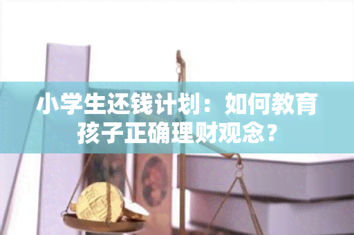 小学生还钱计划：如何教育孩子正确理财观念？