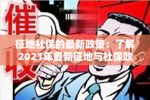 征地社保的最新政策：了解2021年最新征地与社保政策更新情况