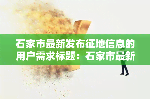 石家市最新发布征地信息的用户需求标题：石家市最新发布征地信息，寻找土地征收政策和目详情