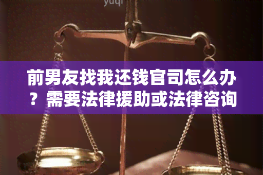 前男友找我还钱官司怎么办？需要法律援助或法律咨询吗？