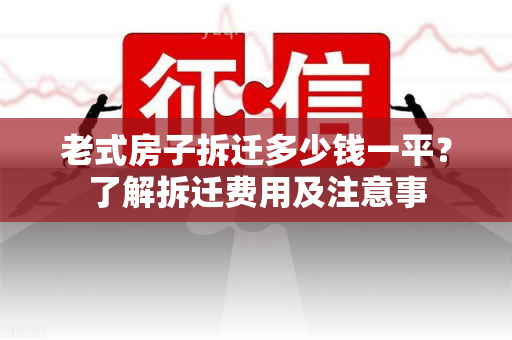 老式房子拆迁多少钱一平？了解拆迁费用及注意事