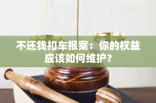 不还钱扣车报案：你的权益应该如何维护？