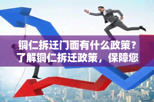 铜仁拆迁门面有什么政策？了解铜仁拆迁政策，保障您的权益