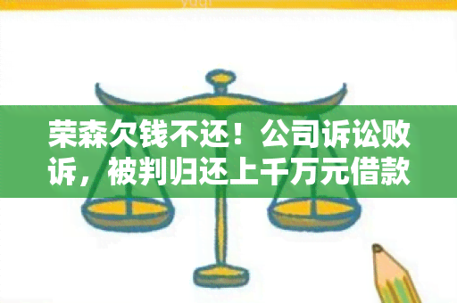 荣森欠钱不还！公司诉讼败诉，被判归还上千万元借款及利息！