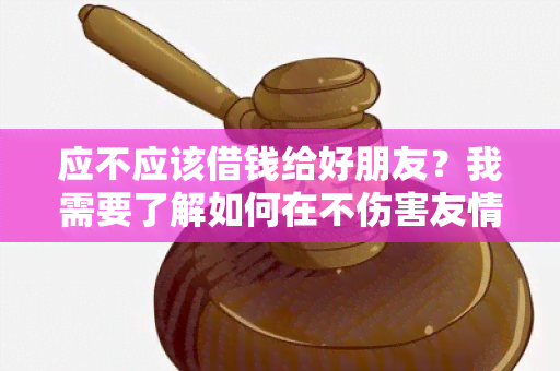 应不应该借钱给好朋友？我需要了解如何在不伤害友情的情况下处理这种情况。