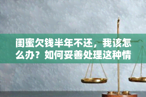 闺蜜欠钱半年不还，我该怎么办？如何妥善处理这种情况？