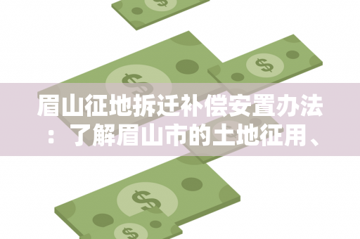 眉山征地拆迁补偿安置办法：了解眉山市的土地征用、房屋拆迁以及补偿安置政策