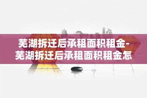 芜湖拆迁后承租面积租金-芜湖拆迁后承租面积租金怎么算