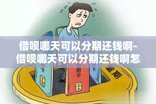 借呗哪天可以分期还钱啊-借呗哪天可以分期还钱啊怎么回事