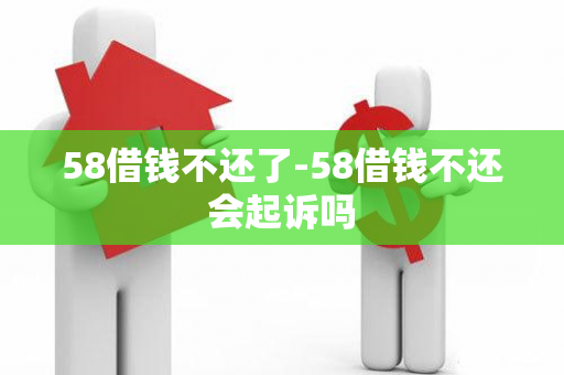 58借钱不还了-58借钱不还会起诉吗