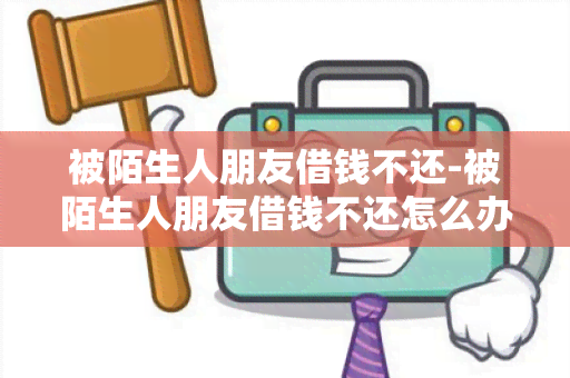 被陌生人朋友借钱不还-被陌生人朋友借钱不还怎么办