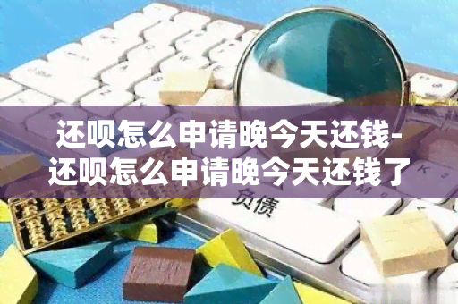 还呗怎么申请晚今天还钱-还呗怎么申请晚今天还钱了