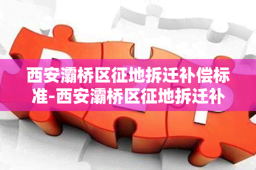 西安灞桥区征地拆迁补偿标准-西安灞桥区征地拆迁补偿标准是多少