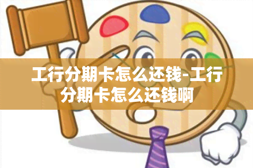 工行分期卡怎么还钱-工行分期卡怎么还钱啊