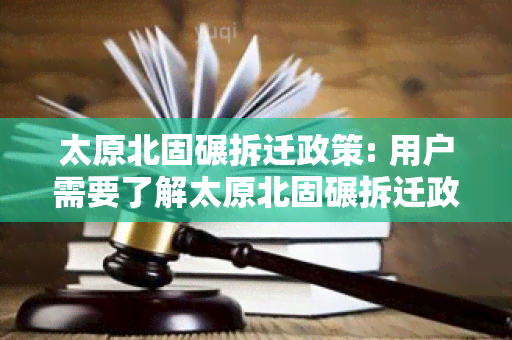 太原北固碾拆迁政策: 用户需要了解太原北固碾拆迁政策的最新动态和相关规定