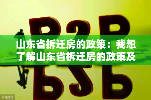 山东省拆迁房的政策：我想了解山东省拆迁房的政策及相关补偿标准