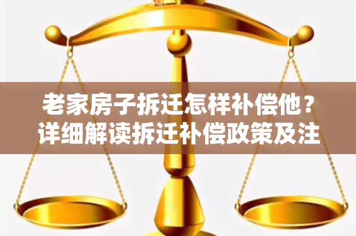 老家房子拆迁怎样补偿他？详细解读拆迁补偿政策及注意事