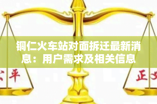 铜仁火车站对面拆迁最新消息：用户需求及相关信息