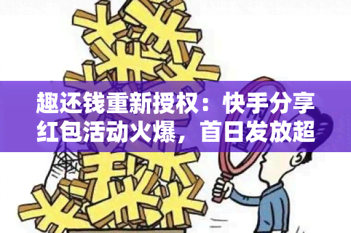 趣还钱重新授权：快手分享红包活动火爆，首日发放超百万！