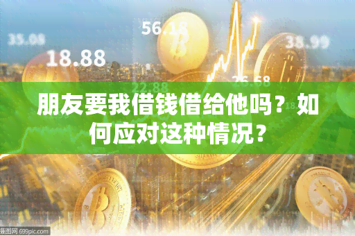 朋友要我借钱借给他吗？如何应对这种情况？