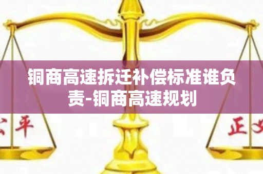 铜商高速拆迁补偿标准谁负责-铜商高速规划