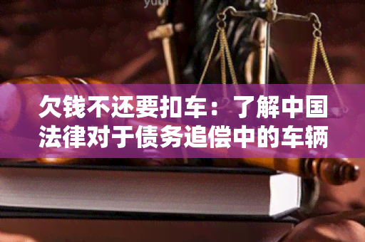 欠钱不还要扣车：了解中国法律对于债务追偿中的车辆扣押规定