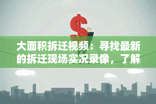 大面积拆迁视频：寻找最新的拆迁现场实况录像，了解拆迁过程和影响