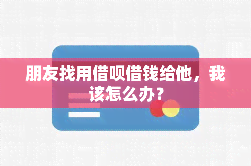 朋友找用借呗借钱给他，我该怎么办？