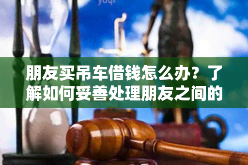 朋友买吊车借钱怎么办？了解如何妥善处理朋友之间的金钱借贷问题