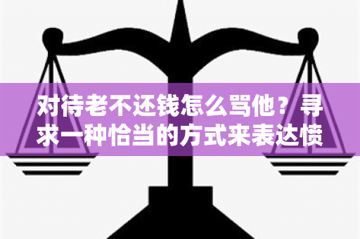 对待老不还钱怎么骂他？寻求一种恰当的方式来表达愤怒并警示其他人