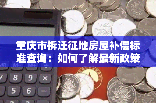 重庆市拆迁征地房屋补偿标准查询：如何了解最新政策并合理索赔？